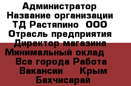 Администратор › Название организации ­ ТД Растяпино, ООО › Отрасль предприятия ­ Директор магазина › Минимальный оклад ­ 1 - Все города Работа » Вакансии   . Крым,Бахчисарай